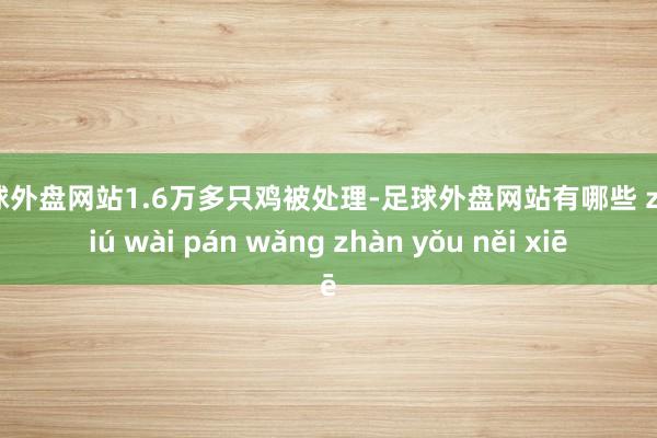足球外盘网站1.6万多只鸡被处理-足球外盘网站有哪些 zú qiú wài pán wǎng zhàn yǒu něi xiē