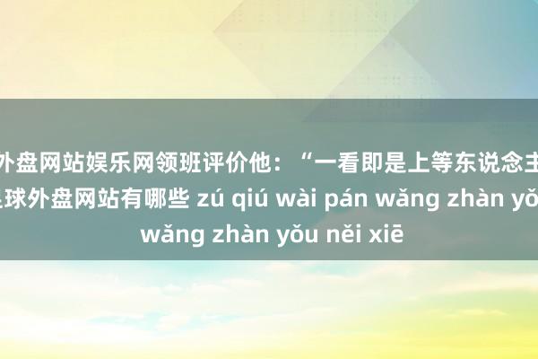 足球外盘网站娱乐网领班评价他：“一看即是上等东说念主来体验生活-足球外盘网站有哪些 zú qiú wài pán wǎng zhàn yǒu něi xiē