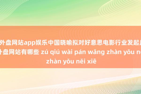 足球外盘网站app娱乐中国晓喻拟对好意思电影行业发起反制-足球外盘网站有哪些 zú qiú wài pán wǎng zhàn yǒu něi xiē