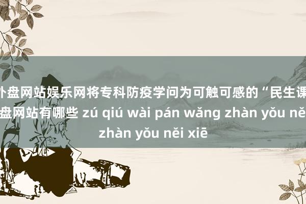 足球外盘网站娱乐网将专科防疫学问为可触可感的“民生课”-足球外盘网站有哪些 zú qiú wài pán wǎng zhàn yǒu něi xiē
