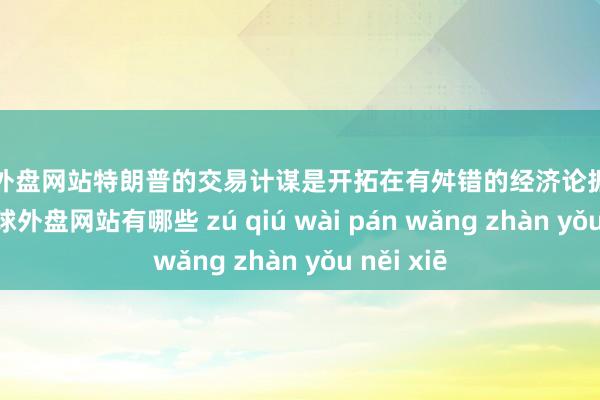 足球外盘网站特朗普的交易计谋是开拓在有舛错的经济论据基础上的-足球外盘网站有哪些 zú qiú wài pán wǎng zhàn yǒu něi xiē