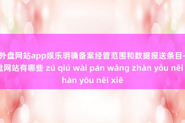 足球外盘网站app娱乐明确备案经管范围和数据报送条目-足球外盘网站有哪些 zú qiú wài pán wǎng zhàn yǒu něi xiē