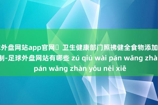 足球外盘网站app官网	卫生健康部门照拂健全食物添加剂品种动态料理轨制-足球外盘网站有哪些 zú qiú wài pán wǎng zhàn yǒu něi xiē