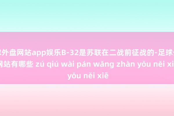 足球外盘网站app娱乐B-32是苏联在二战前征战的-足球外盘网站有哪些 zú qiú wài pán wǎng zhàn yǒu něi xiē