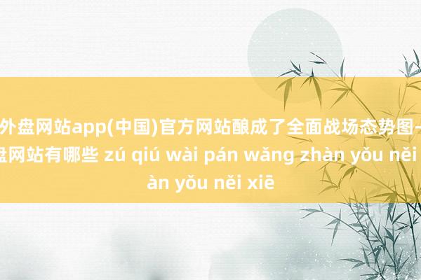 足球外盘网站app(中国)官方网站酿成了全面战场态势图-足球外盘网站有哪些 zú qiú wài pán wǎng zhàn yǒu něi xiē
