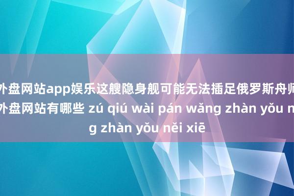 足球外盘网站app娱乐这艘隐身舰可能无法插足俄罗斯舟师序列-足球外盘网站有哪些 zú qiú wài pán wǎng zhàn yǒu něi xiē