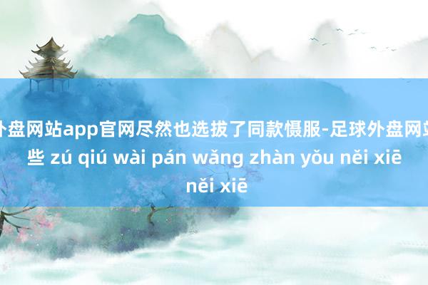 足球外盘网站app官网尽然也选拔了同款慑服-足球外盘网站有哪些 zú qiú wài pán wǎng zhàn yǒu něi xiē