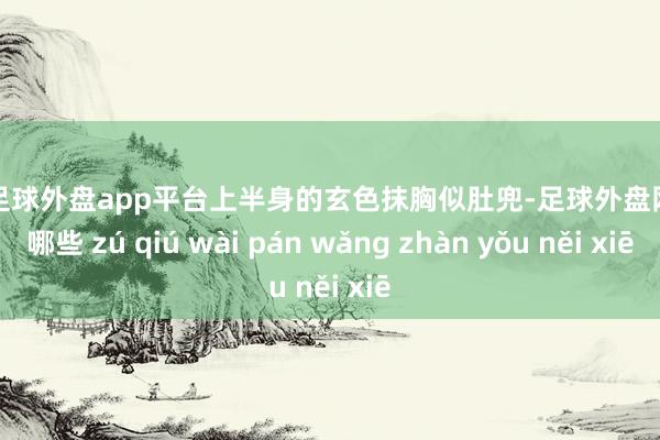 现金足球外盘app平台上半身的玄色抹胸似肚兜-足球外盘网站有哪些 zú qiú wài pán wǎng zhàn yǒu něi xiē
