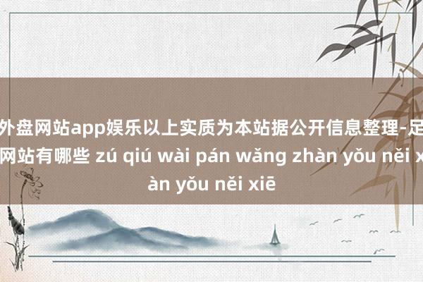 足球外盘网站app娱乐以上实质为本站据公开信息整理-足球外盘网站有哪些 zú qiú wài pán wǎng zhàn yǒu něi xiē