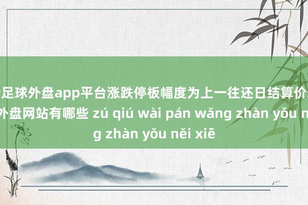 现金足球外盘app平台涨跌停板幅度为上一往还日结算价±4%-足球外盘网站有哪些 zú qiú wài pán wǎng zhàn yǒu něi xiē