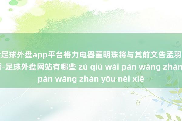 现金足球外盘app平台格力电器董明珠将与其前文告孟羽童在格力作念直播-足球外盘网站有哪些 zú qiú wài pán wǎng zhàn yǒu něi xiē