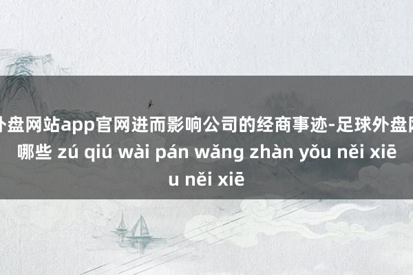 足球外盘网站app官网进而影响公司的经商事迹-足球外盘网站有哪些 zú qiú wài pán wǎng zhàn yǒu něi xiē