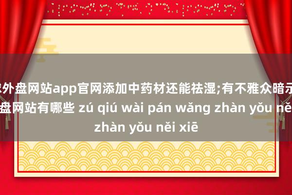 足球外盘网站app官网添加中药材还能祛湿;有不雅众暗示-足球外盘网站有哪些 zú qiú wài pán wǎng zhàn yǒu něi xiē