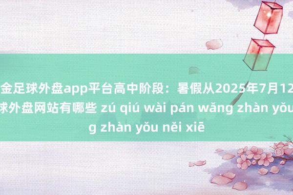 现金足球外盘app平台　　高中阶段：暑假从2025年7月12日运行-足球外盘网站有哪些 zú qiú wài pán wǎng zhàn yǒu něi xiē