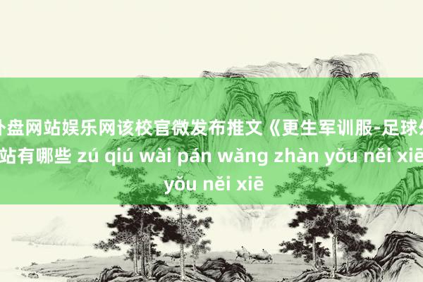 足球外盘网站娱乐网该校官微发布推文《更生军训服-足球外盘网站有哪些 zú qiú wài pán wǎng zhàn yǒu něi xiē