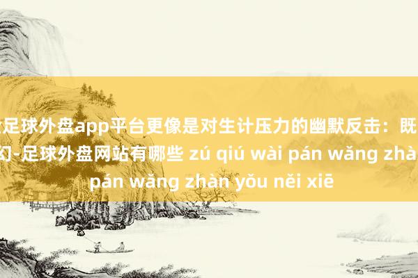 现金足球外盘app平台更像是对生计压力的幽默反击：既然宇宙照旧这样奇幻-足球外盘网站有哪些 zú qiú wài pán wǎng zhàn yǒu něi xiē