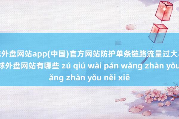 足球外盘网站app(中国)官方网站防护单条链路流量过大导致丢包-足球外盘网站有哪些 zú qiú wài pán wǎng zhàn yǒu něi xiē