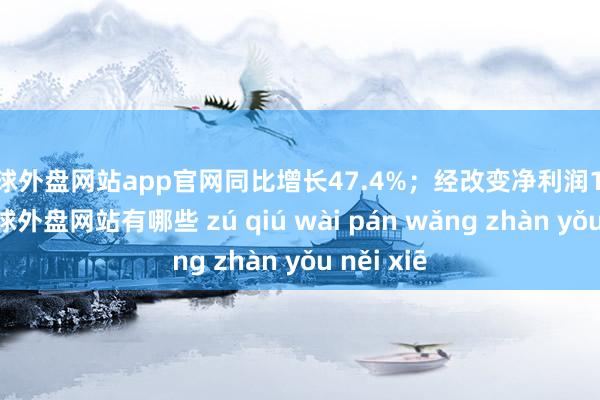 足球外盘网站app官网同比增长47.4%；经改变净利润107亿元-足球外盘网站有哪些 zú qiú wài pán wǎng zhàn yǒu něi xiē