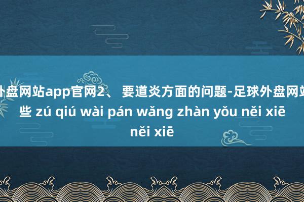足球外盘网站app官网2、 要道炎方面的问题-足球外盘网站有哪些 zú qiú wài pán wǎng zhàn yǒu něi xiē