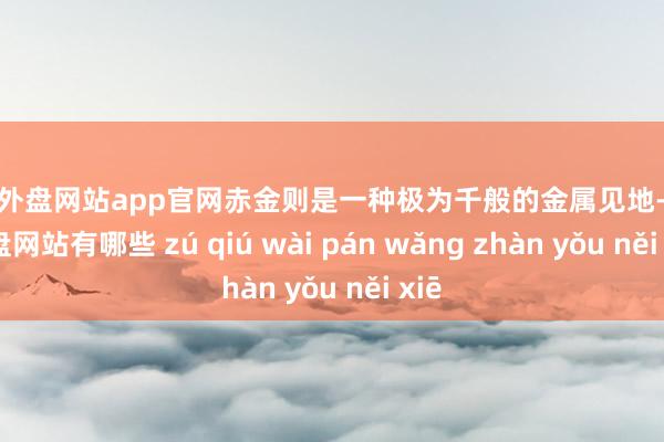 足球外盘网站app官网赤金则是一种极为千般的金属见地-足球外盘网站有哪些 zú qiú wài pán wǎng zhàn yǒu něi xiē