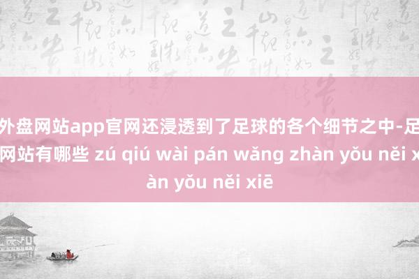 足球外盘网站app官网还浸透到了足球的各个细节之中-足球外盘网站有哪些 zú qiú wài pán wǎng zhàn yǒu něi xiē