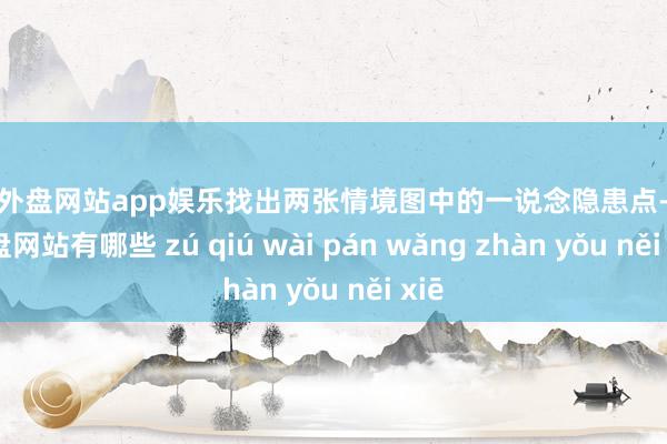 足球外盘网站app娱乐找出两张情境图中的一说念隐患点-足球外盘网站有哪些 zú qiú wài pán wǎng zhàn yǒu něi xiē