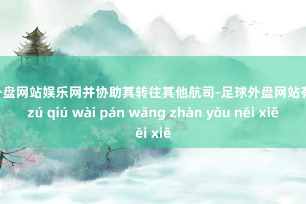 足球外盘网站娱乐网并协助其转往其他航司-足球外盘网站有哪些 zú qiú wài pán wǎng zhàn yǒu něi xiē
