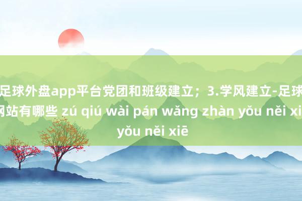 现金足球外盘app平台党团和班级建立；3.学风建立-足球外盘网站有哪些 zú qiú wài pán wǎng zhàn yǒu něi xiē