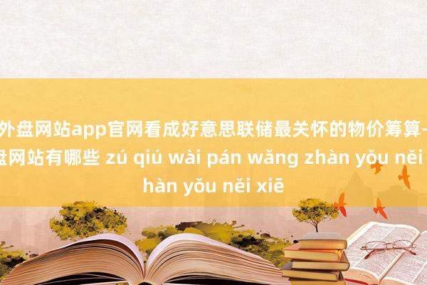 足球外盘网站app官网看成好意思联储最关怀的物价筹算-足球外盘网站有哪些 zú qiú wài pán wǎng zhàn yǒu něi xiē
