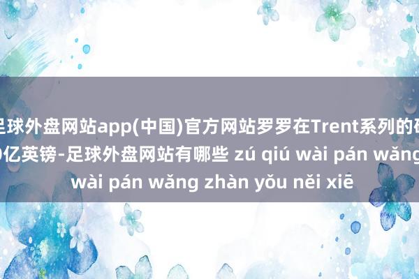 足球外盘网站app(中国)官方网站罗罗在Trent系列的研发上参加了越过10亿英镑-足球外盘网站有哪些 zú qiú wài pán wǎng zhàn yǒu něi xiē