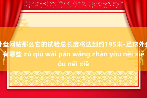 足球外盘网站那么它的试验总长度将达到约195米-足球外盘网站有哪些 zú qiú wài pán wǎng zhàn yǒu něi xiē