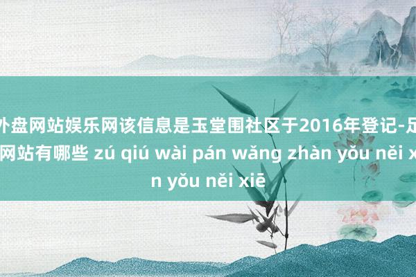 足球外盘网站娱乐网该信息是玉堂围社区于2016年登记-足球外盘网站有哪些 zú qiú wài pán wǎng zhàn yǒu něi xiē