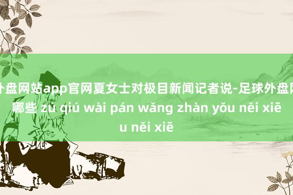 足球外盘网站app官网夏女士对极目新闻记者说-足球外盘网站有哪些 zú qiú wài pán wǎng zhàn yǒu něi xiē