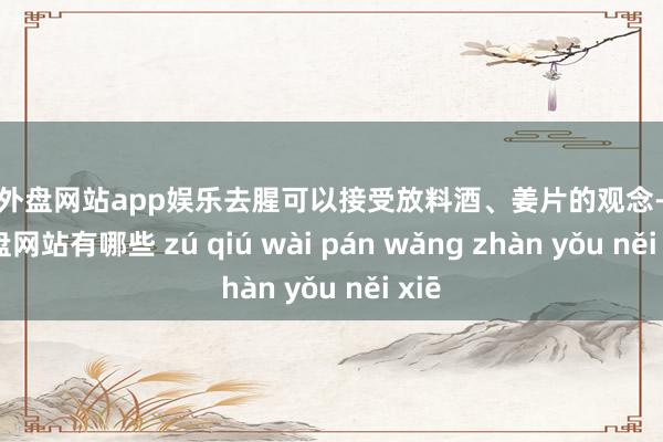 足球外盘网站app娱乐去腥可以接受放料酒、姜片的观念-足球外盘网站有哪些 zú qiú wài pán wǎng zhàn yǒu něi xiē