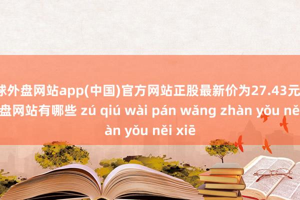 足球外盘网站app(中国)官方网站正股最新价为27.43元-足球外盘网站有哪些 zú qiú wài pán wǎng zhàn yǒu něi xiē