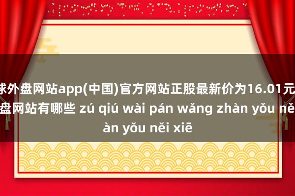 足球外盘网站app(中国)官方网站正股最新价为16.01元-足球外盘网站有哪些 zú qiú wài pán wǎng zhàn yǒu něi xiē