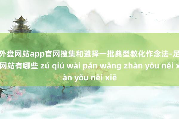 足球外盘网站app官网搜集和遴择一批典型教化作念法-足球外盘网站有哪些 zú qiú wài pán wǎng zhàn yǒu něi xiē