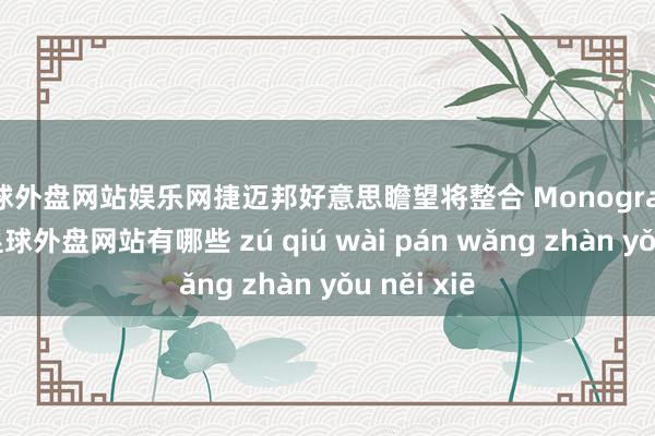 足球外盘网站娱乐网捷迈邦好意思瞻望将整合 Monogram 的本领-足球外盘网站有哪些 zú qiú wài pán wǎng zhàn yǒu něi xiē