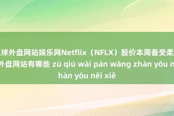 足球外盘网站娱乐网　　Netflix（NFLX）股价本周备受柔和-足球外盘网站有哪些 zú qiú wài pán wǎng zhàn yǒu něi xiē