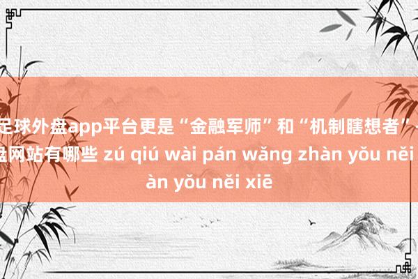 现金足球外盘app平台更是“金融军师”和“机制瞎想者”-足球外盘网站有哪些 zú qiú wài pán wǎng zhàn yǒu něi xiē