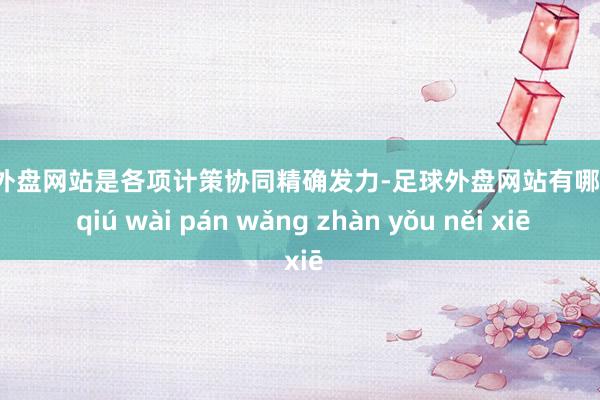 足球外盘网站是各项计策协同精确发力-足球外盘网站有哪些 zú qiú wài pán wǎng zhàn yǒu něi xiē