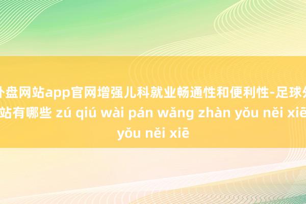 足球外盘网站app官网增强儿科就业畅通性和便利性-足球外盘网站有哪些 zú qiú wài pán wǎng zhàn yǒu něi xiē